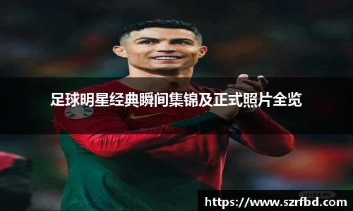足球明星经典瞬间集锦及正式照片全览