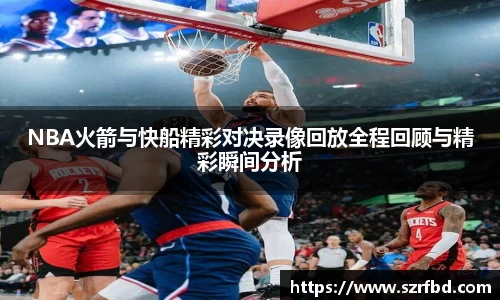 NBA火箭与快船精彩对决录像回放全程回顾与精彩瞬间分析