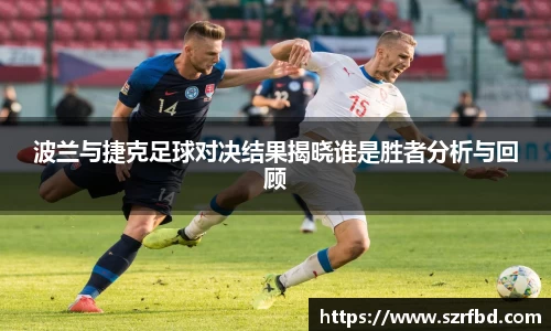 波兰与捷克足球对决结果揭晓谁是胜者分析与回顾