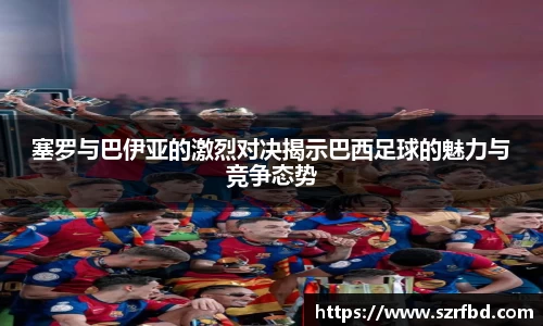 塞罗与巴伊亚的激烈对决揭示巴西足球的魅力与竞争态势