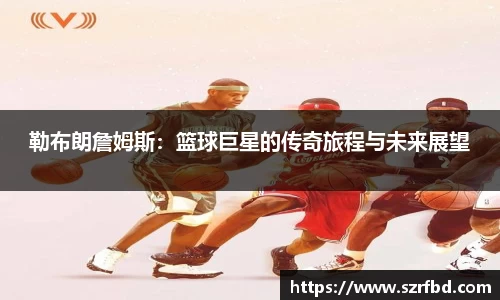勒布朗詹姆斯：篮球巨星的传奇旅程与未来展望