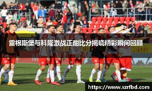 雷根斯堡与科隆激战正酣比分揭晓精彩瞬间回顾